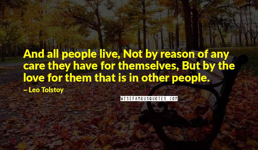 Leo Tolstoy Quotes: And all people live, Not by reason of any care they have for themselves, But by the love for them that is in other people.