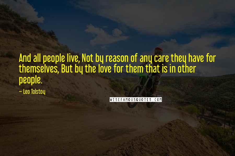 Leo Tolstoy Quotes: And all people live, Not by reason of any care they have for themselves, But by the love for them that is in other people.