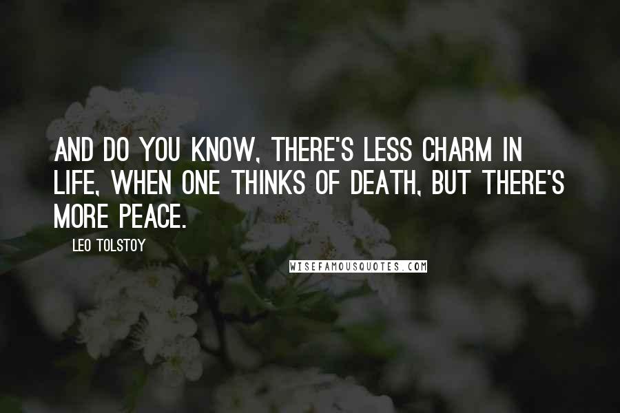 Leo Tolstoy Quotes: And do you know, there's less charm in life, when one thinks of death, but there's more peace.