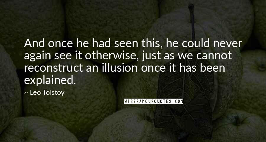 Leo Tolstoy Quotes: And once he had seen this, he could never again see it otherwise, just as we cannot reconstruct an illusion once it has been explained.