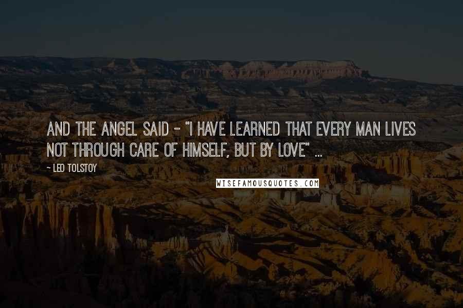 Leo Tolstoy Quotes: And the angel said - "I have learned that every man lives not through care of himself, but by love" ...