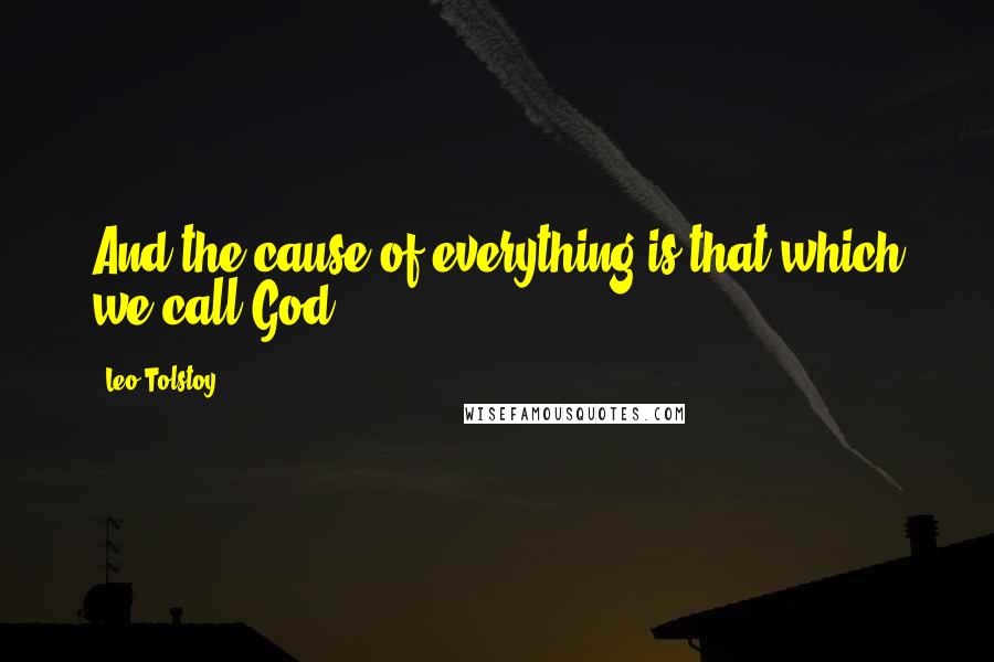 Leo Tolstoy Quotes: And the cause of everything is that which we call God.