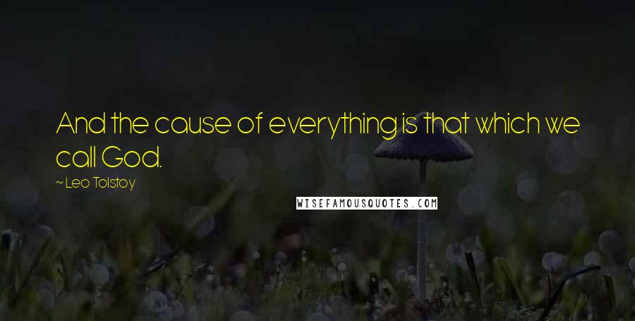 Leo Tolstoy Quotes: And the cause of everything is that which we call God.