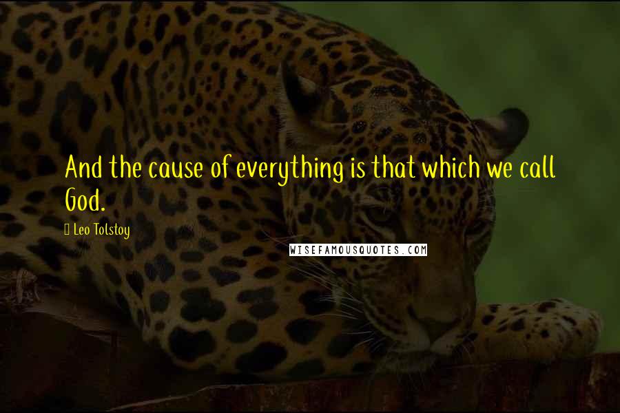 Leo Tolstoy Quotes: And the cause of everything is that which we call God.