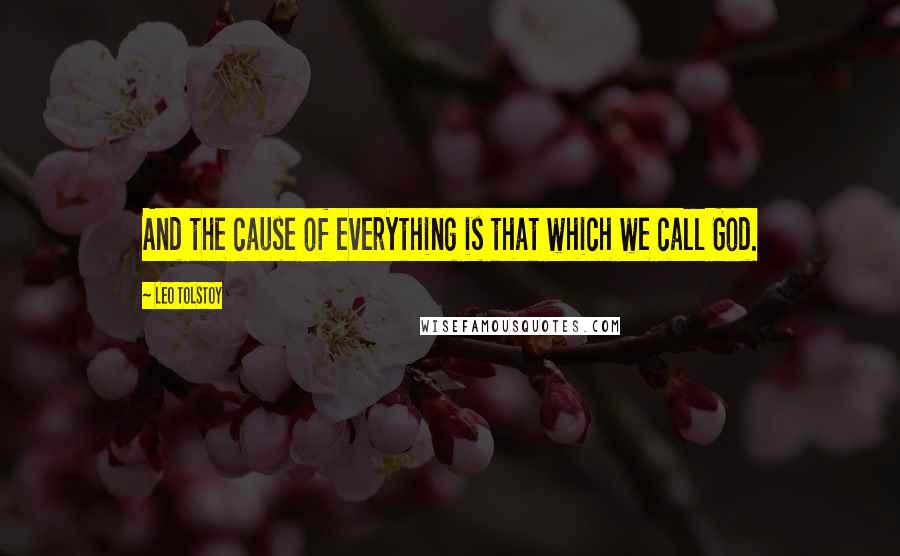 Leo Tolstoy Quotes: And the cause of everything is that which we call God.