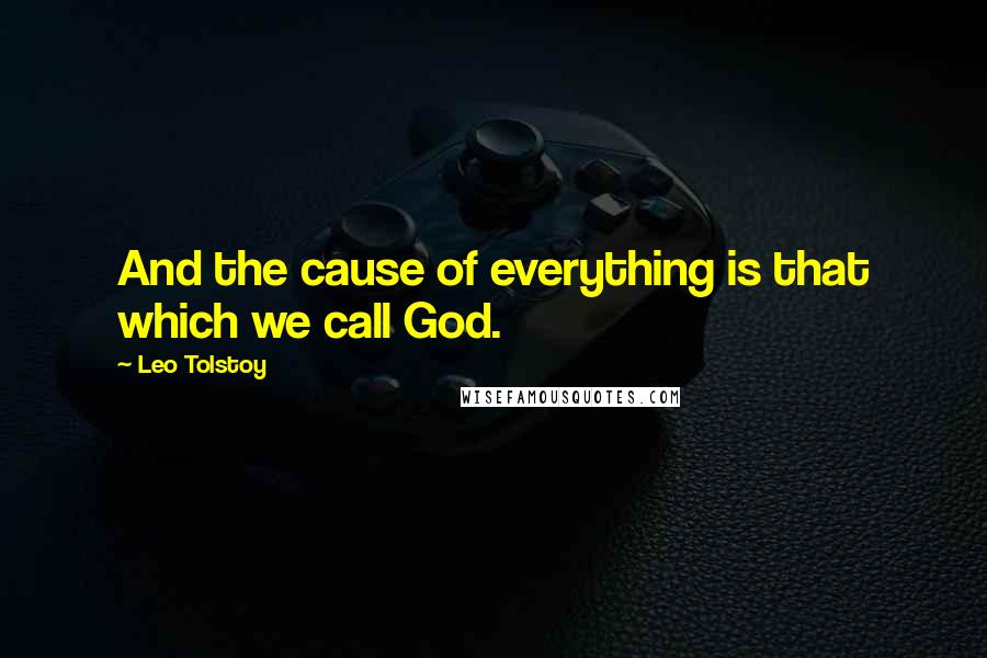 Leo Tolstoy Quotes: And the cause of everything is that which we call God.