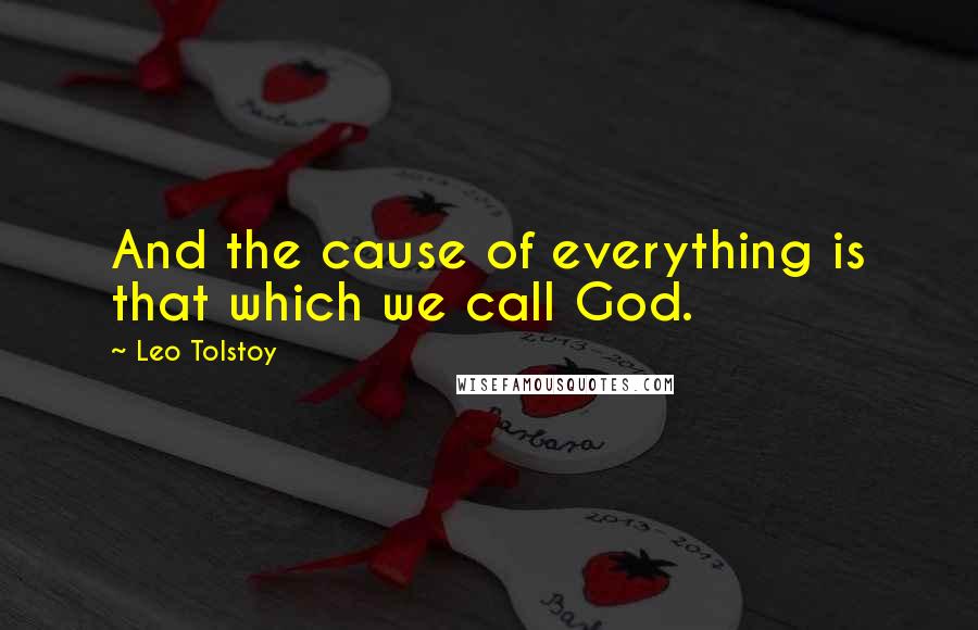 Leo Tolstoy Quotes: And the cause of everything is that which we call God.