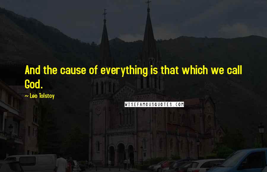 Leo Tolstoy Quotes: And the cause of everything is that which we call God.