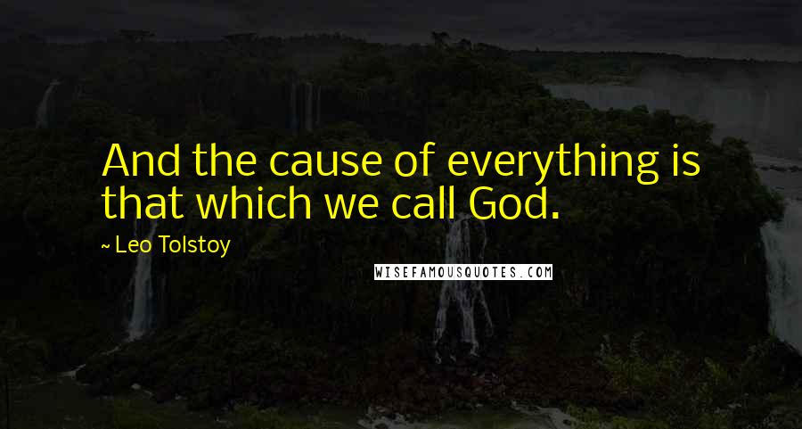 Leo Tolstoy Quotes: And the cause of everything is that which we call God.