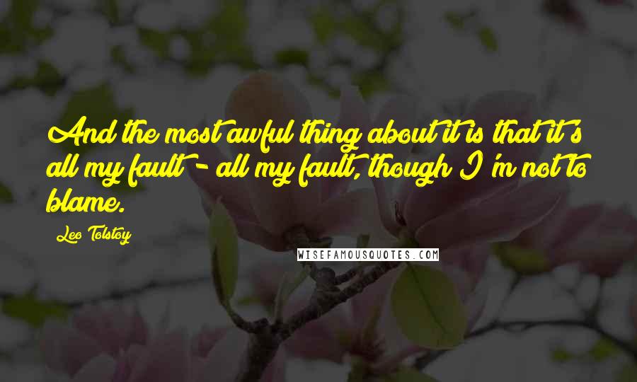 Leo Tolstoy Quotes: And the most awful thing about it is that it's all my fault - all my fault, though I'm not to blame.