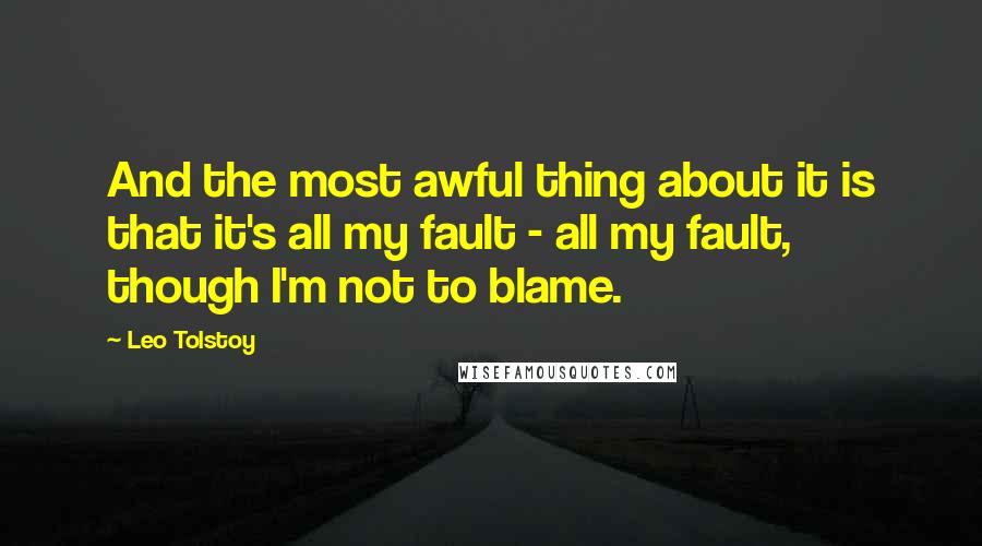 Leo Tolstoy Quotes: And the most awful thing about it is that it's all my fault - all my fault, though I'm not to blame.