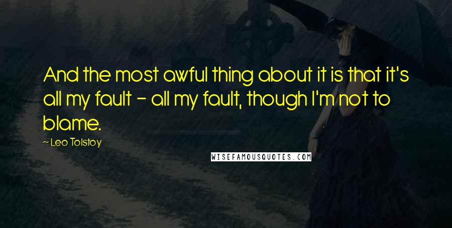 Leo Tolstoy Quotes: And the most awful thing about it is that it's all my fault - all my fault, though I'm not to blame.