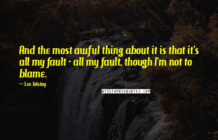 Leo Tolstoy Quotes: And the most awful thing about it is that it's all my fault - all my fault, though I'm not to blame.