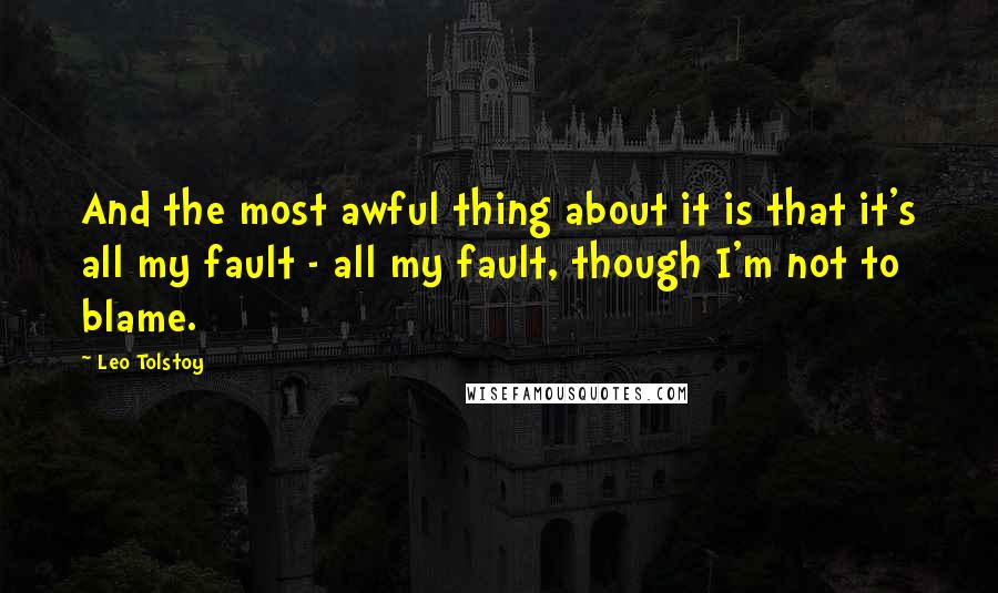 Leo Tolstoy Quotes: And the most awful thing about it is that it's all my fault - all my fault, though I'm not to blame.