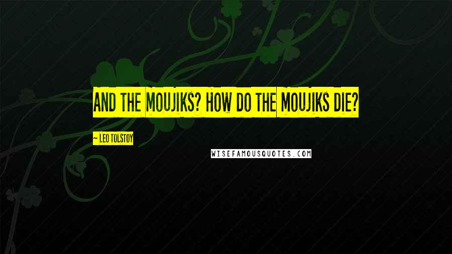 Leo Tolstoy Quotes: And the moujiks? How do the moujiks die?