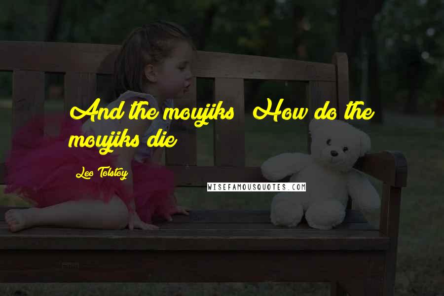 Leo Tolstoy Quotes: And the moujiks? How do the moujiks die?