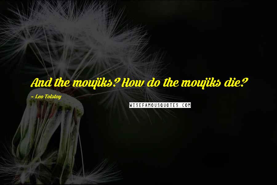 Leo Tolstoy Quotes: And the moujiks? How do the moujiks die?