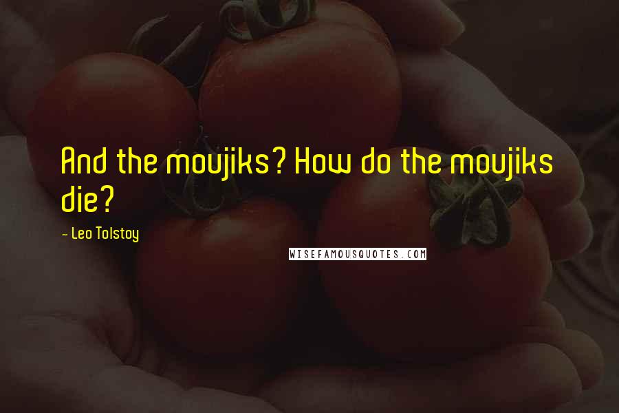 Leo Tolstoy Quotes: And the moujiks? How do the moujiks die?