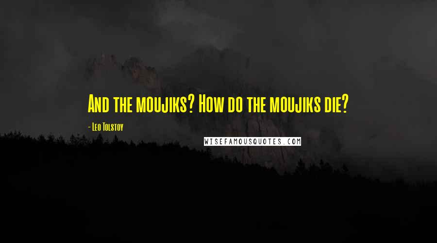 Leo Tolstoy Quotes: And the moujiks? How do the moujiks die?