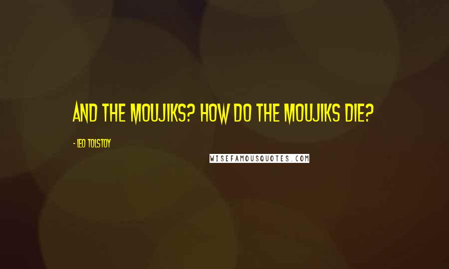 Leo Tolstoy Quotes: And the moujiks? How do the moujiks die?