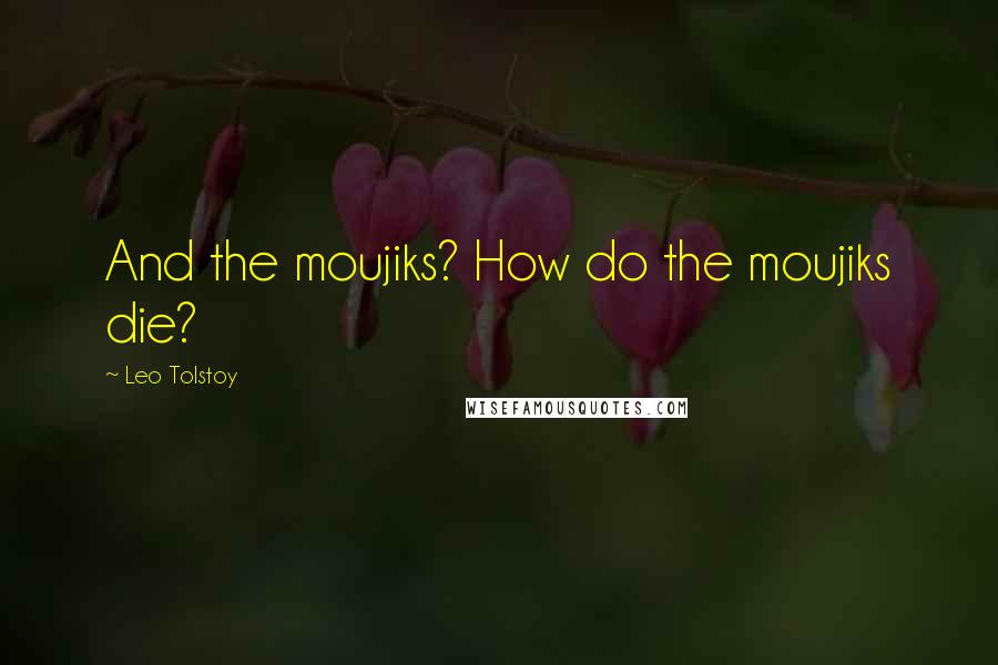 Leo Tolstoy Quotes: And the moujiks? How do the moujiks die?