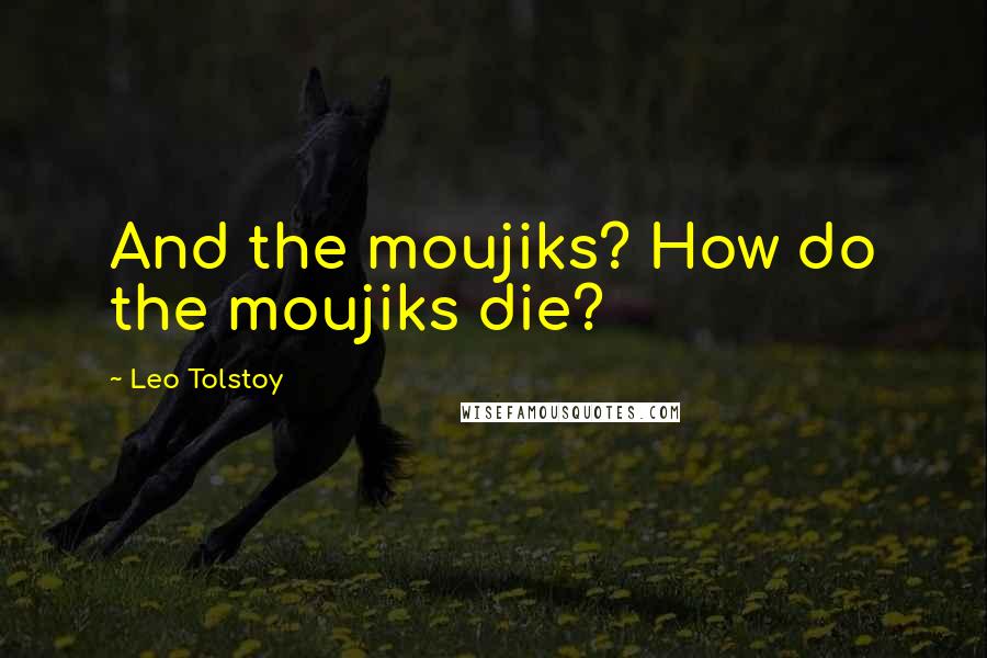 Leo Tolstoy Quotes: And the moujiks? How do the moujiks die?