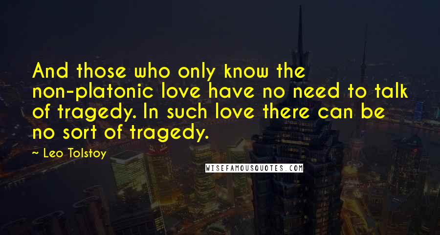 Leo Tolstoy Quotes: And those who only know the non-platonic love have no need to talk of tragedy. In such love there can be no sort of tragedy.