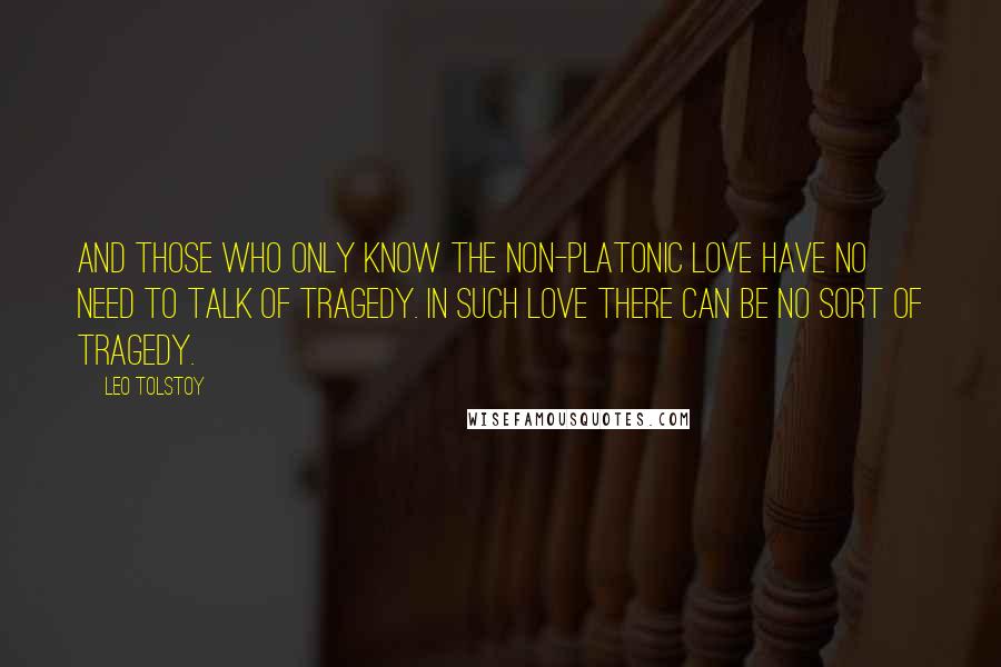 Leo Tolstoy Quotes: And those who only know the non-platonic love have no need to talk of tragedy. In such love there can be no sort of tragedy.