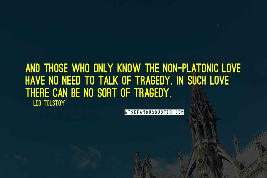 Leo Tolstoy Quotes: And those who only know the non-platonic love have no need to talk of tragedy. In such love there can be no sort of tragedy.