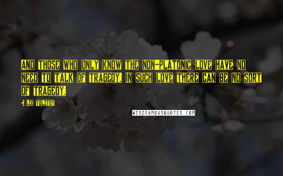 Leo Tolstoy Quotes: And those who only know the non-platonic love have no need to talk of tragedy. In such love there can be no sort of tragedy.