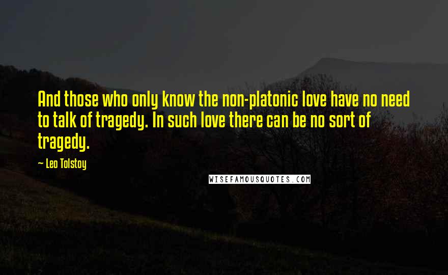 Leo Tolstoy Quotes: And those who only know the non-platonic love have no need to talk of tragedy. In such love there can be no sort of tragedy.