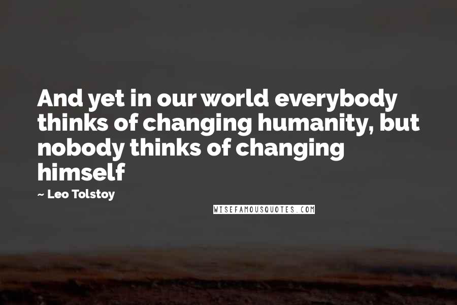 Leo Tolstoy Quotes: And yet in our world everybody thinks of changing humanity, but nobody thinks of changing himself