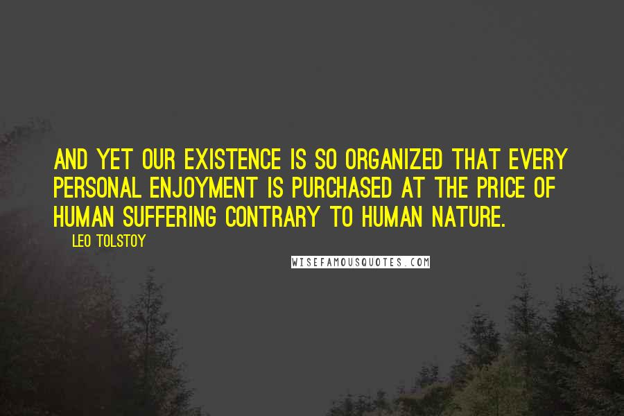Leo Tolstoy Quotes: And yet our existence is so organized that every personal enjoyment is purchased at the price of human suffering contrary to human nature.