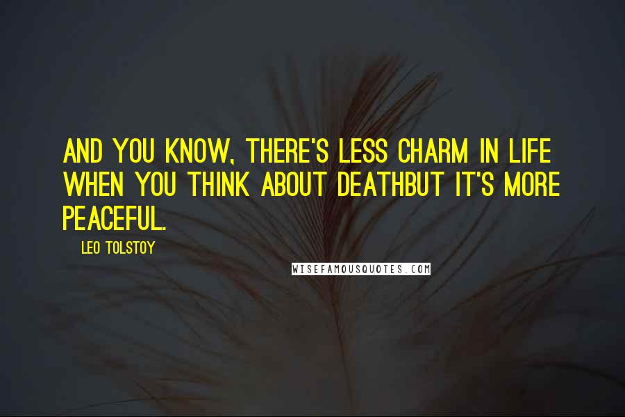 Leo Tolstoy Quotes: And you know, there's less charm in life when you think about deathbut it's more peaceful.