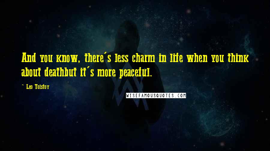 Leo Tolstoy Quotes: And you know, there's less charm in life when you think about deathbut it's more peaceful.