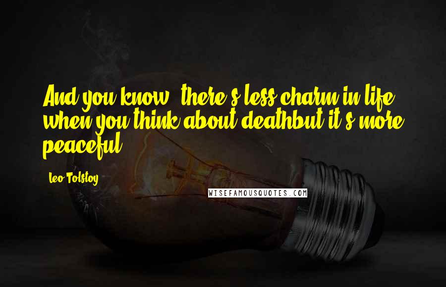 Leo Tolstoy Quotes: And you know, there's less charm in life when you think about deathbut it's more peaceful.