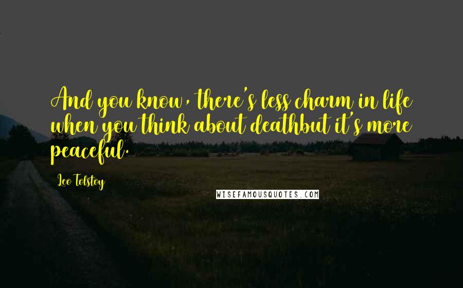 Leo Tolstoy Quotes: And you know, there's less charm in life when you think about deathbut it's more peaceful.