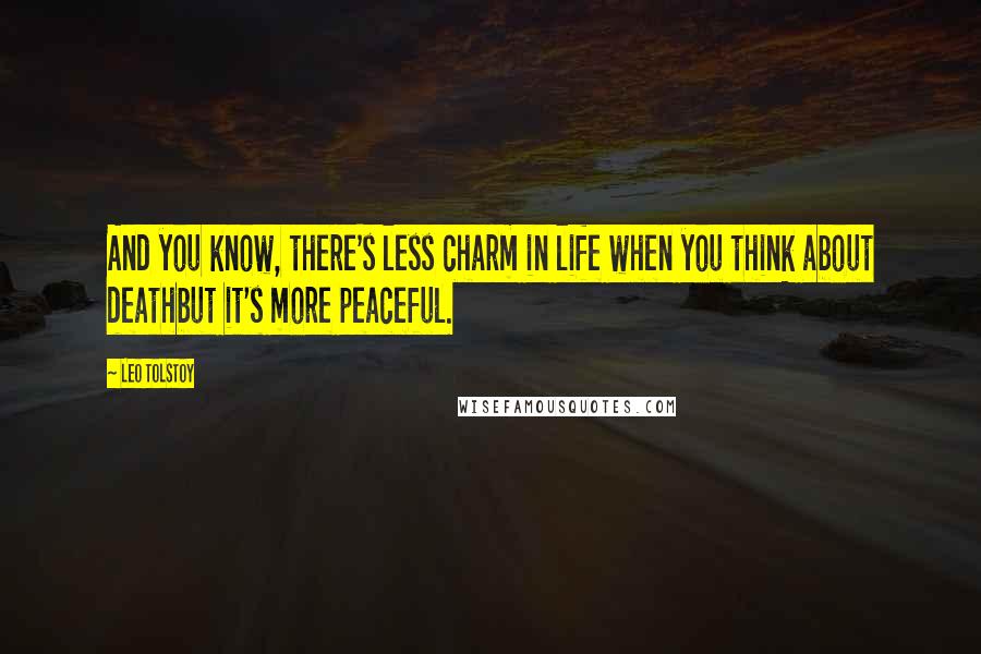 Leo Tolstoy Quotes: And you know, there's less charm in life when you think about deathbut it's more peaceful.