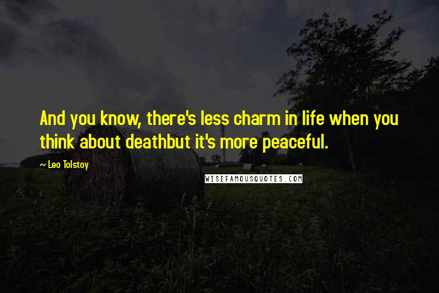 Leo Tolstoy Quotes: And you know, there's less charm in life when you think about deathbut it's more peaceful.