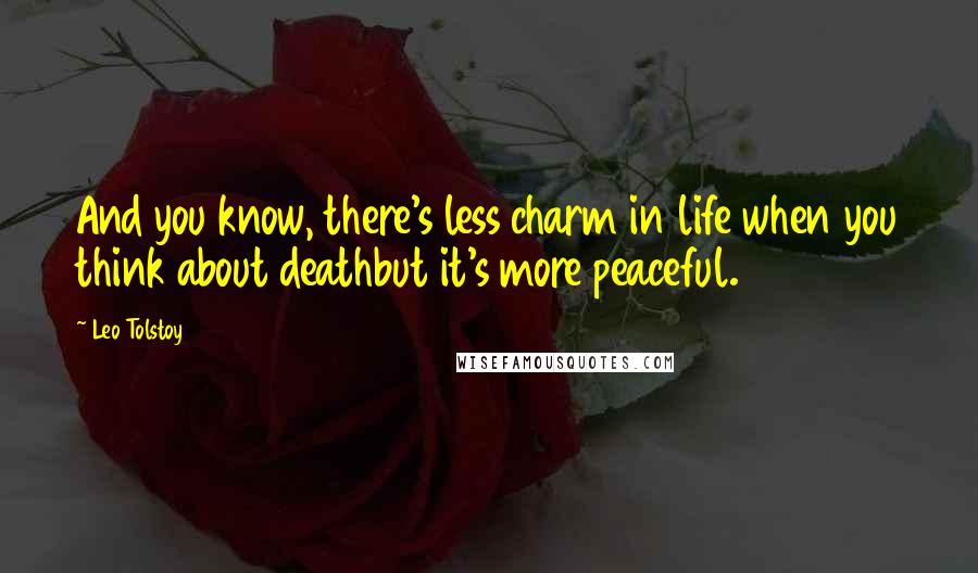 Leo Tolstoy Quotes: And you know, there's less charm in life when you think about deathbut it's more peaceful.