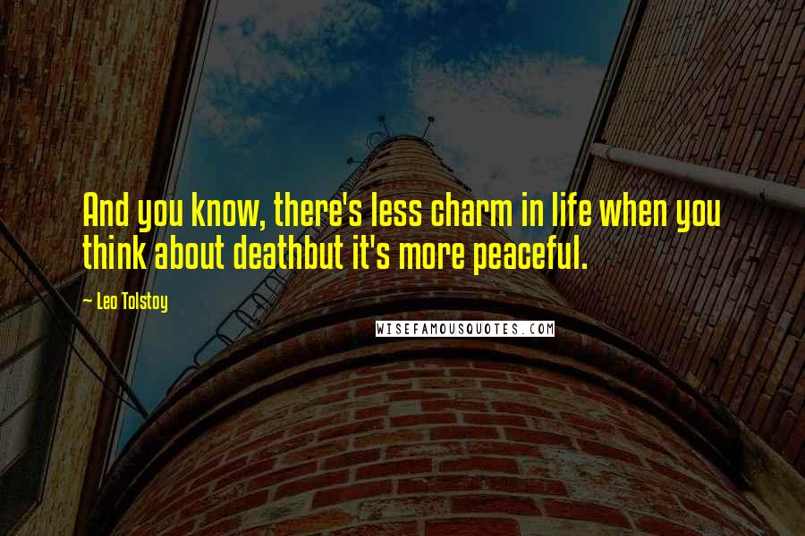 Leo Tolstoy Quotes: And you know, there's less charm in life when you think about deathbut it's more peaceful.