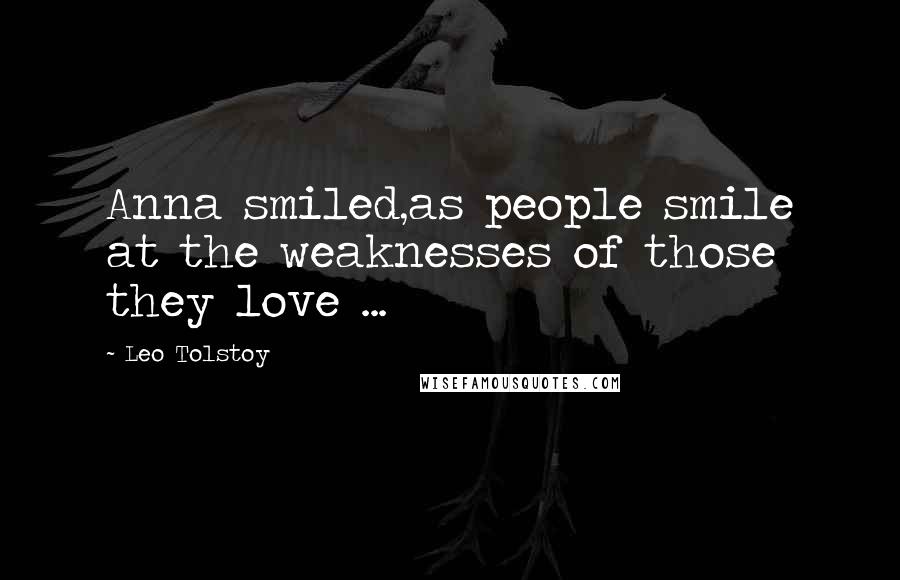 Leo Tolstoy Quotes: Anna smiled,as people smile at the weaknesses of those they love ...