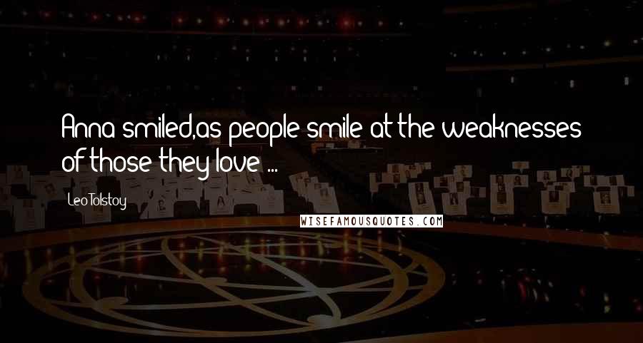 Leo Tolstoy Quotes: Anna smiled,as people smile at the weaknesses of those they love ...