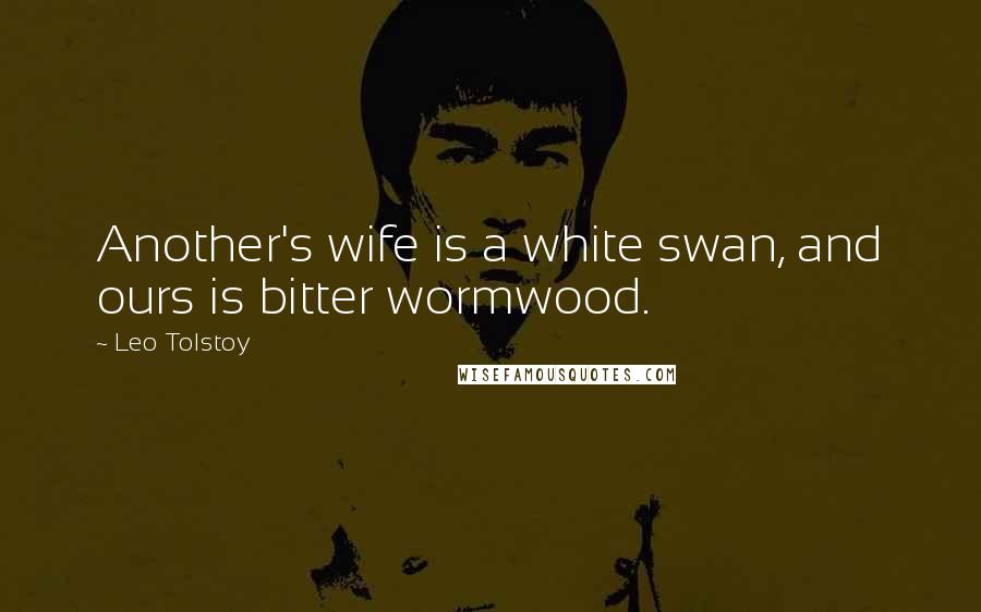 Leo Tolstoy Quotes: Another's wife is a white swan, and ours is bitter wormwood.