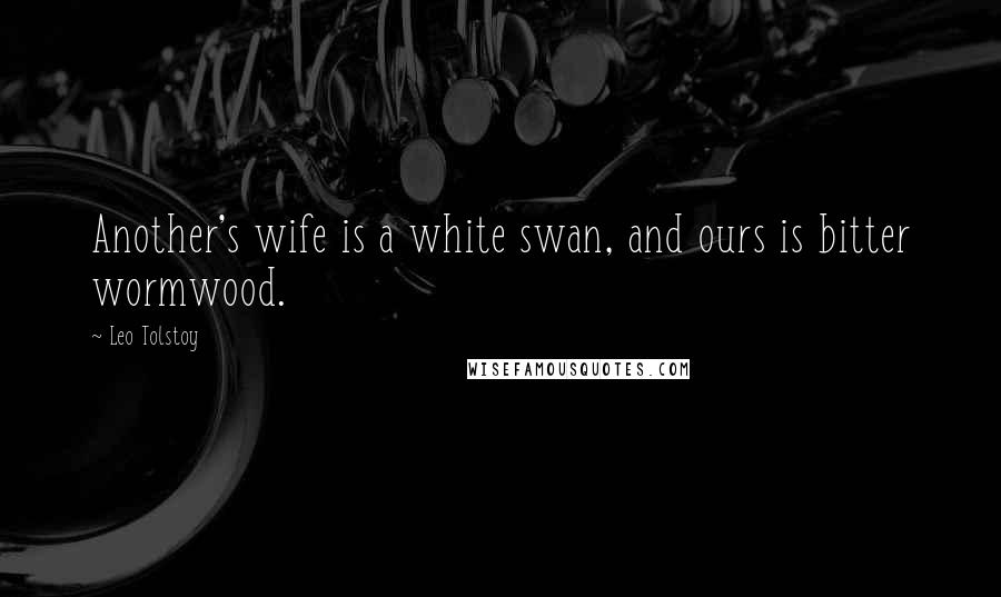 Leo Tolstoy Quotes: Another's wife is a white swan, and ours is bitter wormwood.