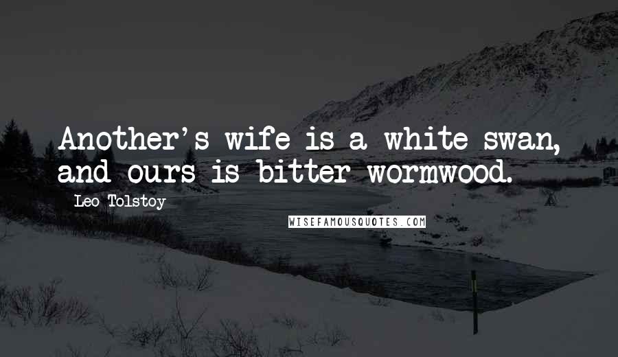 Leo Tolstoy Quotes: Another's wife is a white swan, and ours is bitter wormwood.