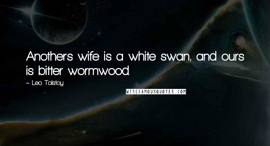 Leo Tolstoy Quotes: Another's wife is a white swan, and ours is bitter wormwood.