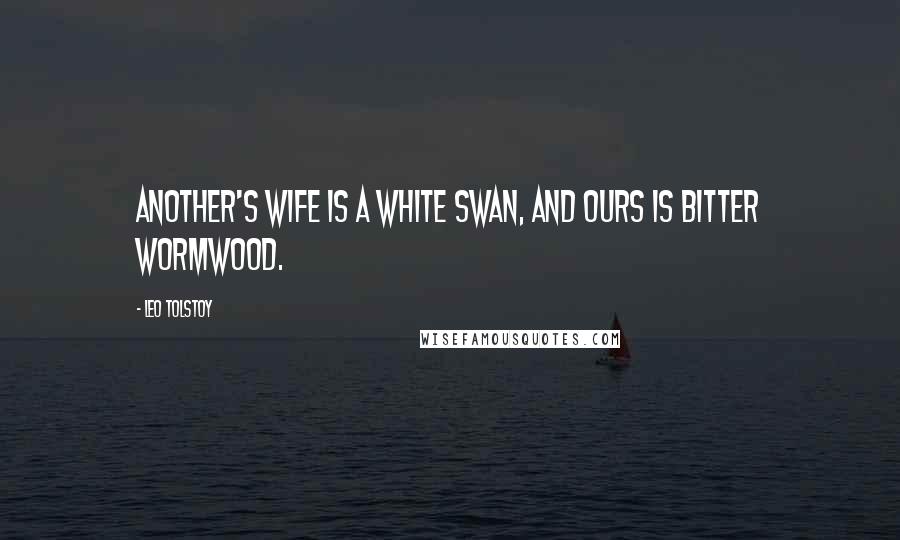 Leo Tolstoy Quotes: Another's wife is a white swan, and ours is bitter wormwood.