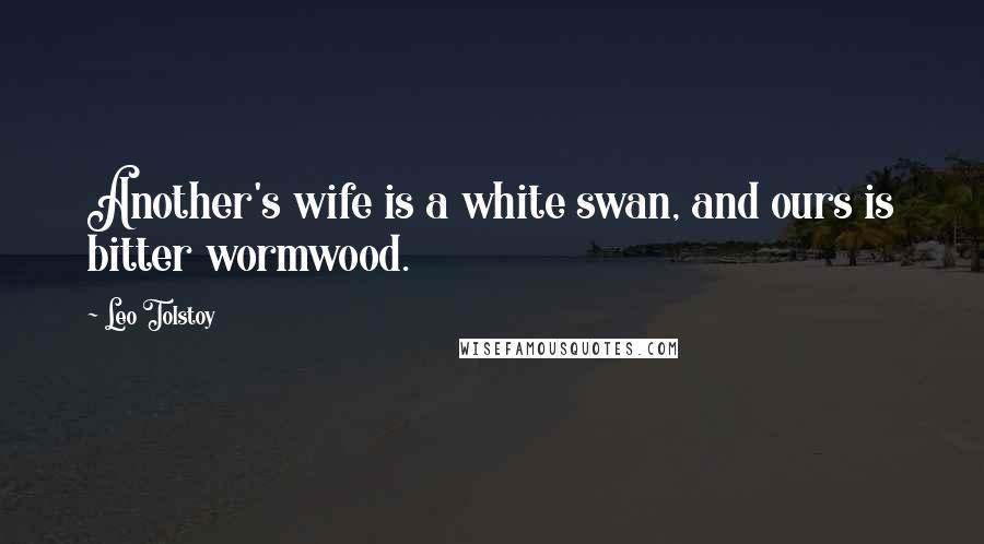 Leo Tolstoy Quotes: Another's wife is a white swan, and ours is bitter wormwood.