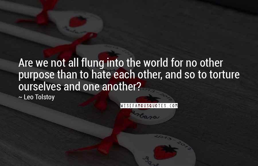 Leo Tolstoy Quotes: Are we not all flung into the world for no other purpose than to hate each other, and so to torture ourselves and one another?